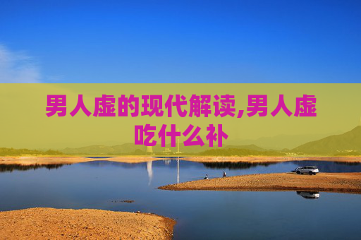 男人虚的现代解读,男人虚吃什么补