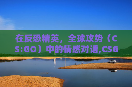 在反恐精英，全球攻势（CS:GO）中的情感对话,CSGO语音沟通技巧分享