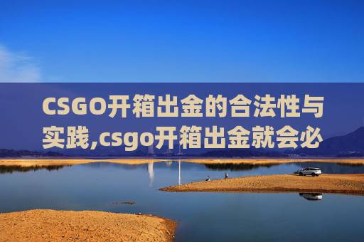 CSGO开箱出金的合法性与实践,csgo开箱出金就会必中嘛