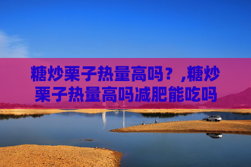 糖炒栗子热量高吗？,糖炒栗子热量高吗减肥能吃吗