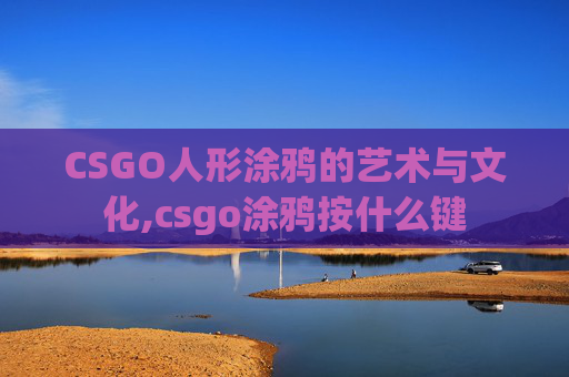CSGO人形涂鸦的艺术与文化,csgo涂鸦按什么键