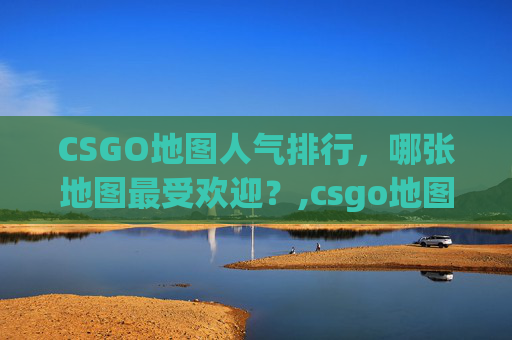 CSGO地图人气排行，哪张地图最受欢迎？,csgo地图难度排行