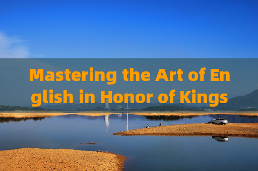 Mastering the Art of English in Honor of Kings: The Language of Mobile Gaming,王者荣耀常用语英语