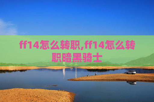 ff14怎么转职,ff14怎么转职暗黑骑士