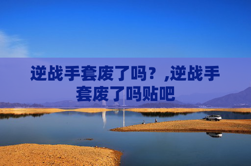 逆战手套废了吗？,逆战手套废了吗贴吧