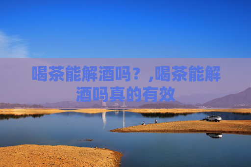 喝茶能解酒吗？,喝茶能解酒吗真的有效