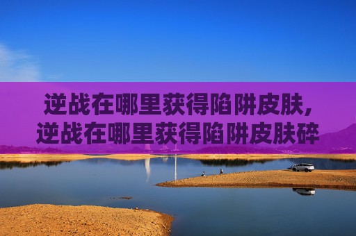 逆战在哪里获得陷阱皮肤,逆战在哪里获得陷阱皮肤碎片