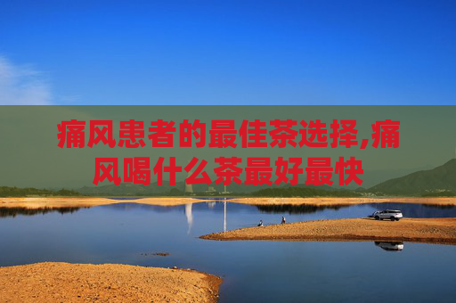 痛风患者的最佳茶选择,痛风喝什么茶最好最快