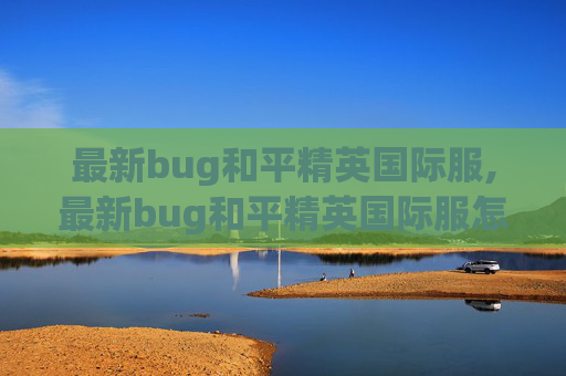 最新bug和平精英国际服,最新bug和平精英国际服怎么下载