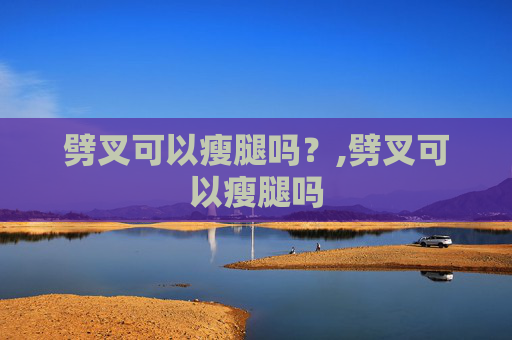 劈叉可以瘦腿吗？,劈叉可以瘦腿吗