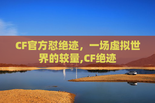 CF官方怼绝迹，一场虚拟世界的较量,CF绝迹