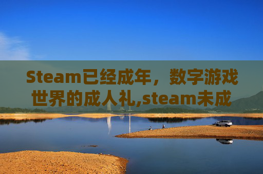 Steam已经成年,数字游戏世界的成人礼,steam未成年怎么改成年 Steam已经成年,数字游戏世界的成人礼,steam未成年怎么改成年