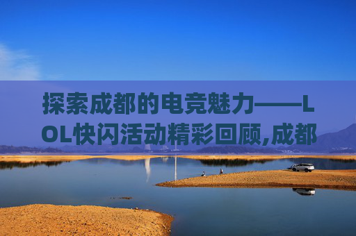 探索成都的电竞魅力——LOL快闪活动精彩回顾,成都fg快闪