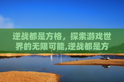 逆战都是方格，探索游戏世界的无限可能,逆战都是方格游戏吗