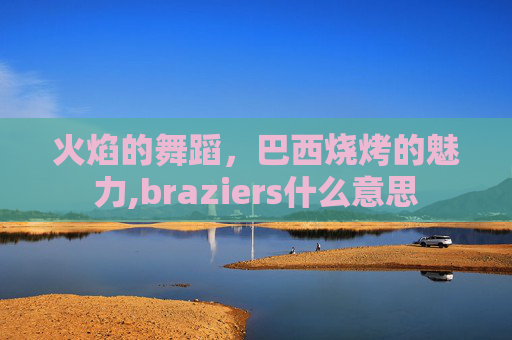 火焰的舞蹈，巴西烧烤的魅力,braziers什么意思