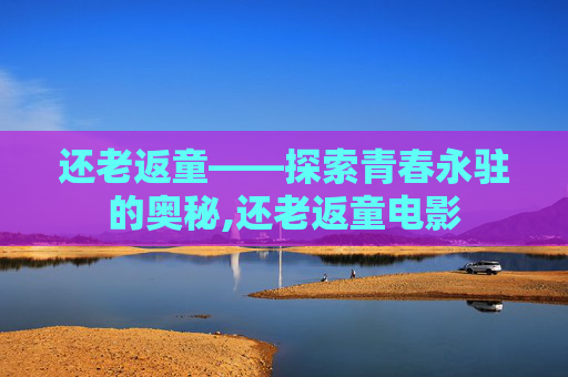 还老返童——探索青春永驻的奥秘,还老返童电影