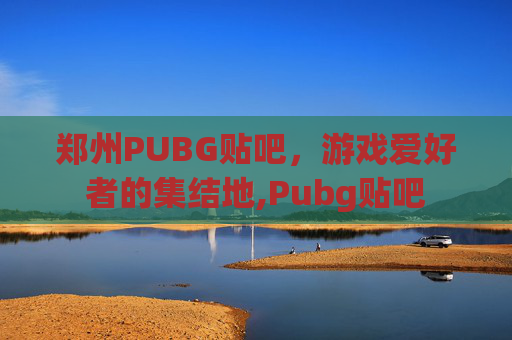 郑州PUBG贴吧，游戏爱好者的集结地,Pubg贴吧