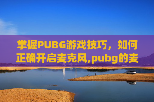 掌握PUBG游戏技巧，如何正确开启麦克风,pubg的麦克风按键在哪
