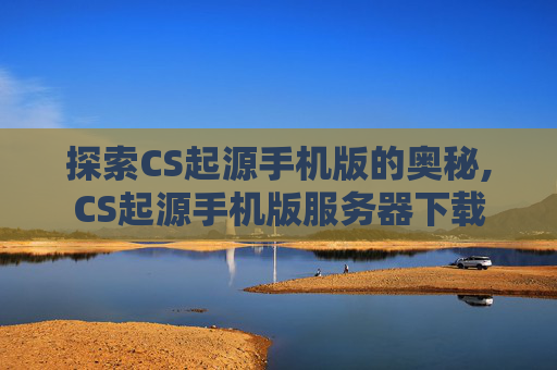 探索CS起源手机版的奥秘,CS起源手机版服务器下载