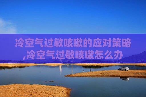 冷空气过敏咳嗽的应对策略,冷空气过敏咳嗽怎么办