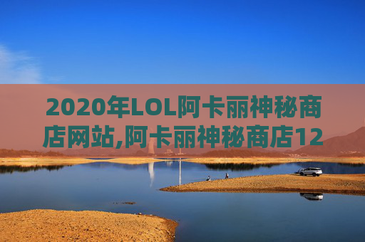 2020年LOL阿卡丽神秘商店网站,阿卡丽神秘商店12月网址