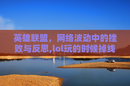 英雄联盟，网络波动中的挫败与反思,lol玩的时候掉线怎么办
