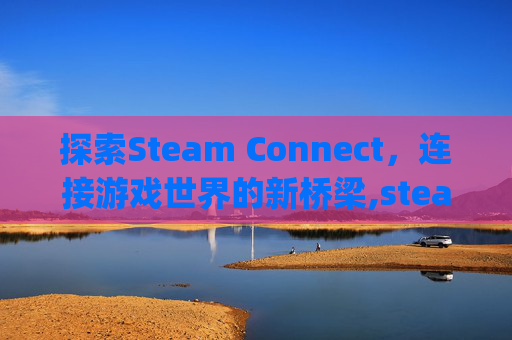 探索Steam Connect,连接游戏世界的新桥梁,steam connectivity lssue 探索Steam Connect,连接游戏世界的新桥梁,steam connectivity lssue
