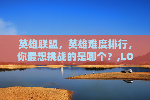 英雄联盟，英雄难度排行，你最想挑战的是哪个？,LOL英雄难度一览表