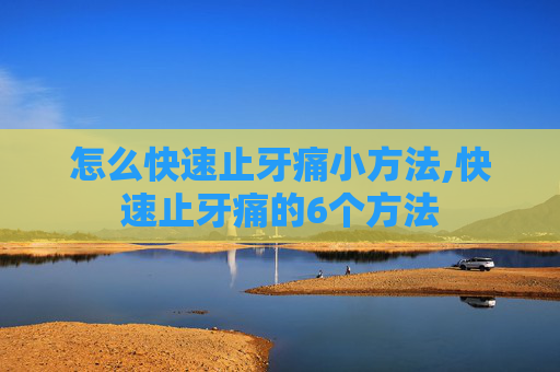 怎么快速止牙痛小方法,快速止牙痛的6个方法