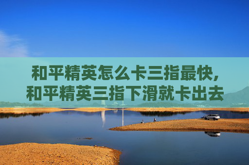 和平精英怎么卡三指最快,和平精英三指下滑就卡出去了