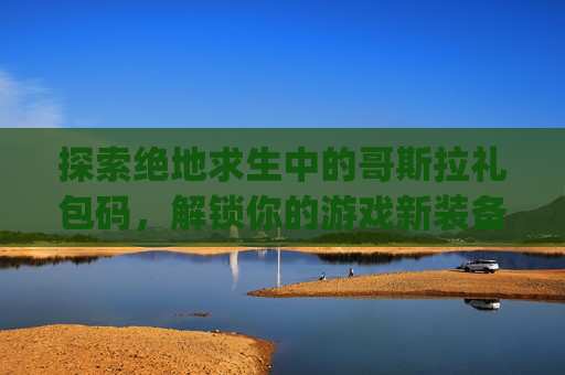 探索绝地求生中的哥斯拉礼包码，解锁你的游戏新装备！,pubgmobile哥斯拉大战金刚礼包码