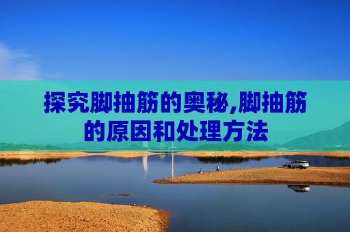 探究脚抽筋的奥秘,脚抽筋的原因和处理方法