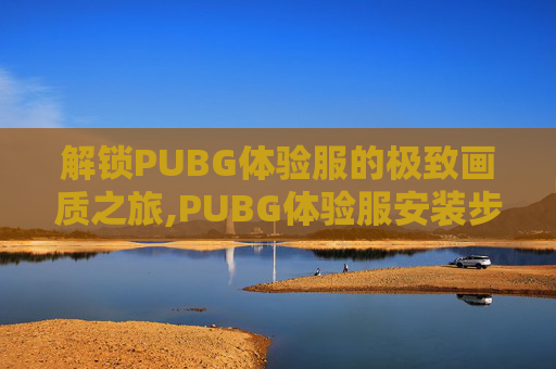 解锁PUBG体验服的极致画质之旅,PUBG体验服安装步骤