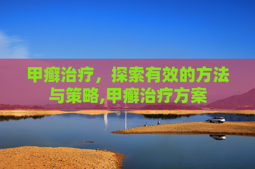 甲癣治疗，探索有效的方法与策略,甲癣治疗方案