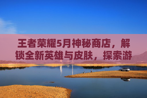 王者荣耀5月神秘商店，解锁全新英雄与皮肤，探索游戏新天地,王者荣耀神秘商店5折