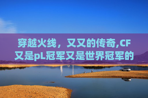 穿越火线,又又的传奇,CF又是pL冠军又是世界冠军的 穿越火线,又又的传奇,CF又是pL冠军又是世界冠军的