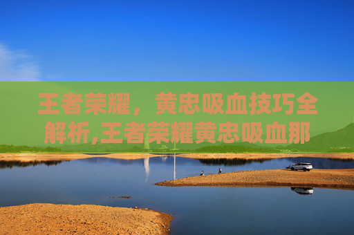 王者荣耀,黄忠吸血技巧全解析,王者荣耀黄忠吸血那个装备 王者荣耀,黄忠吸血技巧全解析,王者荣耀黄忠吸血那个装备