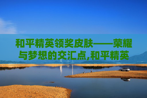 和平精英领奖皮肤——荣耀与梦想的交汇点,和平精英领奖皮肤怎么获得