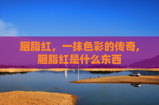 胭脂红，一抹色彩的传奇,胭脂红是什么东西