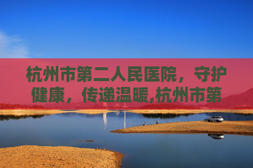 杭州市第二人民医院，守护健康，传递温暖,杭州市第二人民医院招聘