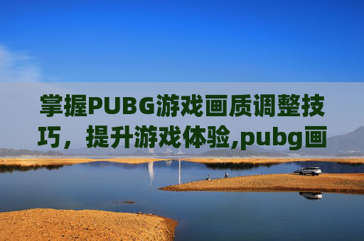 掌握PUBG游戏画质调整技巧,提升游戏体验,pubg画质怎么调最好 掌握PUBG游戏画质调整技巧,提升游戏体验,pubg画质怎么调最好