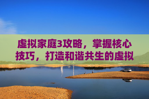 虚拟家庭3攻略，掌握核心技巧，打造和谐共生的虚拟家园,虚拟家庭3攻略全集