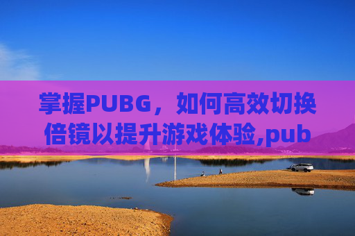 掌握PUBG，如何高效切换倍镜以提升游戏体验,pubg怎么一键换倍镜