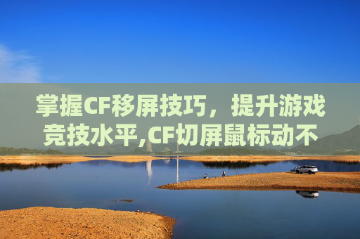 掌握CF移屏技巧，提升游戏竞技水平,CF切屏鼠标动不了
