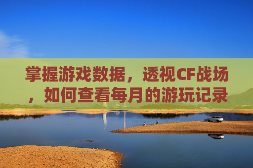 掌握游戏数据，透视CF战场，如何查看每月的游玩记录,cf怎么看以前玩过的区