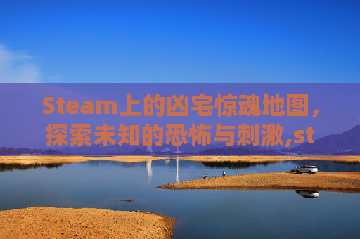 Steam上的凶宅惊魂地图，探索未知的恐怖与刺激,steam凶宅惊魂剧情