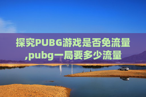 探究PUBG游戏是否免流量,pubg一局要多少流量