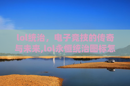 lol统治,电子竞技的传奇与未来,lol永恒统治图标怎么获得 lol统治,电子竞技的传奇与未来,lol永恒统治图标怎么获得