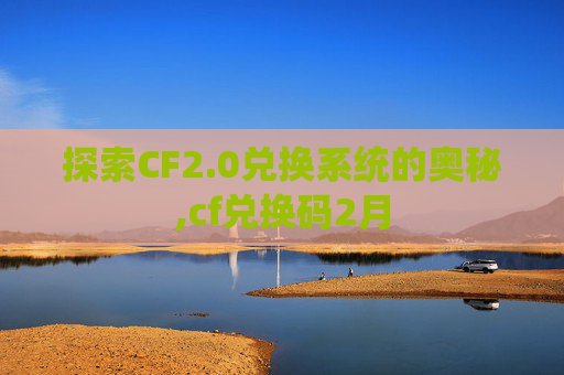 探索CF2.0兑换系统的奥秘,cf兑换码2月
