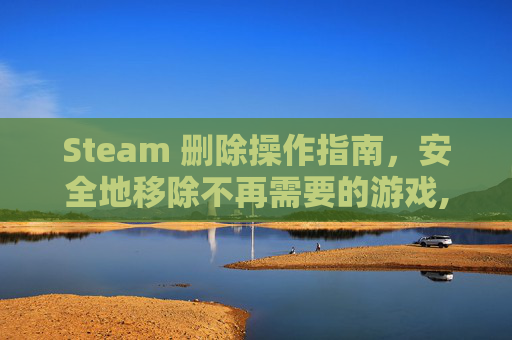 Steam 删除操作指南,安全地移除不再需要的游戏,steam删除游戏存档 Steam 删除操作指南,安全地移除不再需要的游戏,steam删除游戏存档